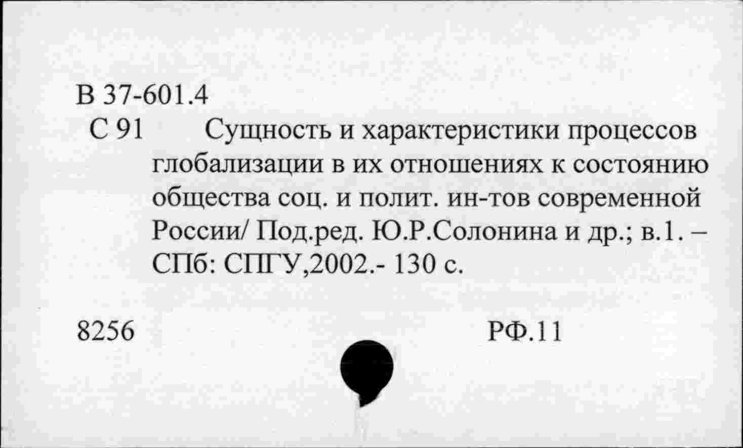 ﻿В 37-601.4
С 91 Сущность и характеристики процессов глобализации в их отношениях к состоянию общества соц. и полит, ин-тов современной России/ Под.ред. Ю.Р.Солонина и др.; в.1. -СПб: СПГУ,2002,- 130 с.
8256
РФ. И